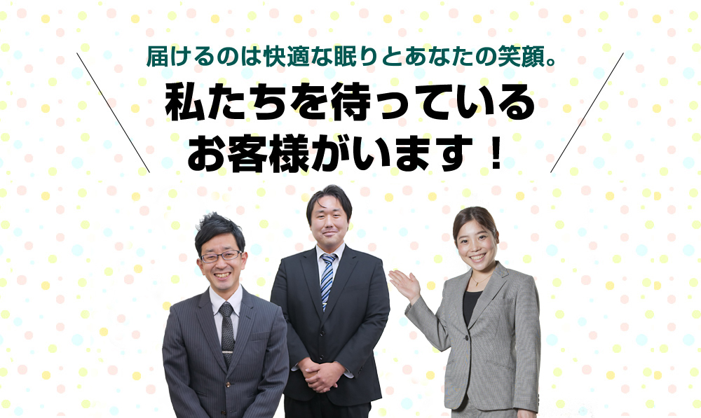 届けるのは快適な眠りとあなたの笑顔。私たちを待っているお客様がいます！